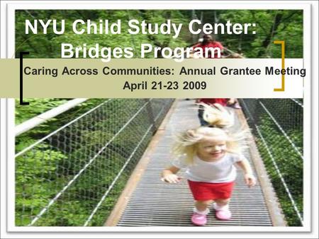 NYU Child Study Center: Bridges Program Caring Across Communities: Annual Grantee Meeting April 21-23 2009.