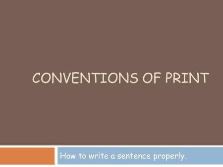 CONVENTIONS OF PRINT How to write a sentence properly.
