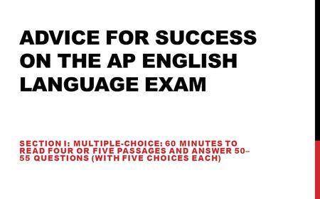 ADVICE FOR SUCCESS ON THE AP ENGLISH LANGUAGE EXAM SECTION I: MULTIPLE-CHOICE: 60 MINUTES TO READ FOUR OR FIVE PASSAGES AND ANSWER 50– 55 QUESTIONS (WITH.