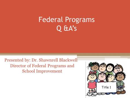 Federal Programs Q &A’s Presented by: Dr. Shawnrell Blackwell Director of Federal Programs and School Improvement.