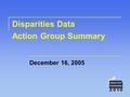 Disparities Data Action Group Summary December 16, 2005.
