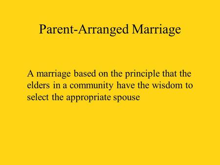 Parent-Arranged Marriage A marriage based on the principle that the elders in a community have the wisdom to select the appropriate spouse.
