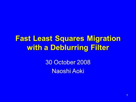 Fast Least Squares Migration with a Deblurring Filter 30 October 2008 Naoshi Aoki 1.