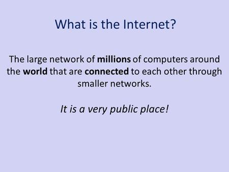 What is the Internet? The large network of millions of computers around the world that are connected to each other through smaller networks. It is a very.