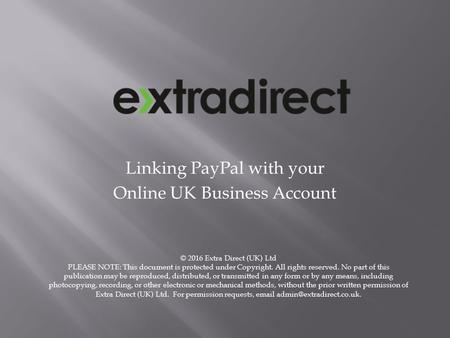 Linking PayPal with your Online UK Business Account © 2016 Extra Direct (UK) Ltd PLEASE NOTE: This document is protected under Copyright. All rights reserved.
