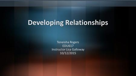 Developing Relationships Developing Relationships Teneisha Rogers EDU617 Instructor Lisa Galloway 10/12/2015.