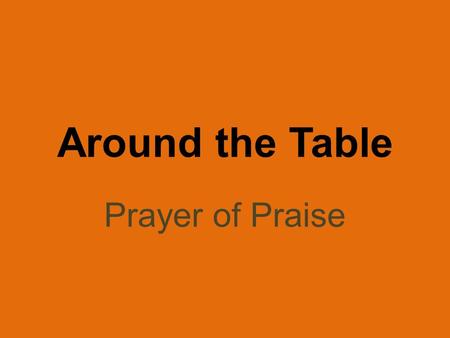 Around the Table Prayer of Praise. I Thessalonians 1:2-3 We always thank God for all of you and continually mention you in our prayers. We remember before.
