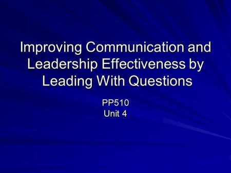Improving Communication and Leadership Effectiveness by Leading With Questions PP510 Unit 4.