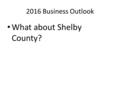 What about Shelby County? 2016 Business Outlook 1.