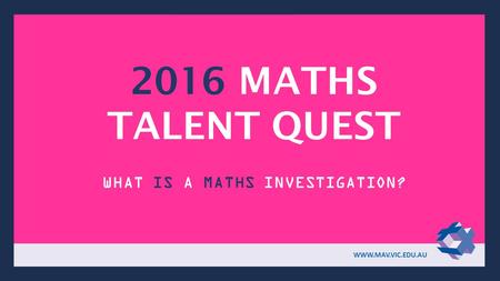 2016 MATHS TALENT QUEST WHAT IS A MATHS INVESTIGATION? WWW.MAV.VIC.EDU.AU.
