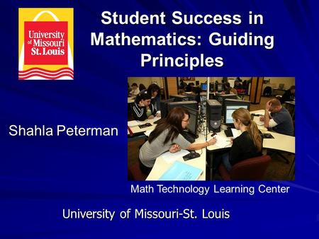 Student Success in Mathematics: Guiding Principles Shahla Peterman University of Missouri-St. Louis Math Technology Learning Center.