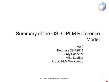 OSLC PLM Reference model February 20111 Summary of the OSLC PLM Reference Model V0.2 February 22 nd 2011 Gray Bachelor Mike Loeffler OSLC PLM Workgroup.