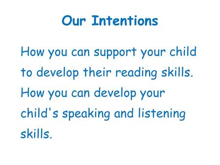 Our Intentions How you can support your child to develop their reading skills. How you can develop your child's speaking and listening skills.