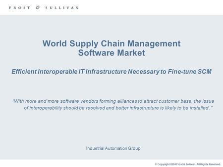 © Copyright 2004 Frost & Sullivan. All Rights Reserved. World Supply Chain Management Software Market Efficient Interoperable IT Infrastructure Necessary.
