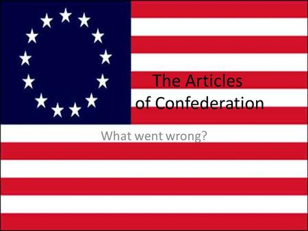 The Articles of Confederation What went wrong?. What Went Wrong? Lots went wrong! Most of them had to do with a WEAK national government. States were.