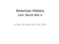 American History Unit: World War II A Day: Monday, April 18, 2016.