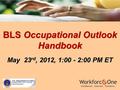 BLS Occupational Outlook Handbook May 23 rd, 2012, 1:00 - 2:00 PM ET.