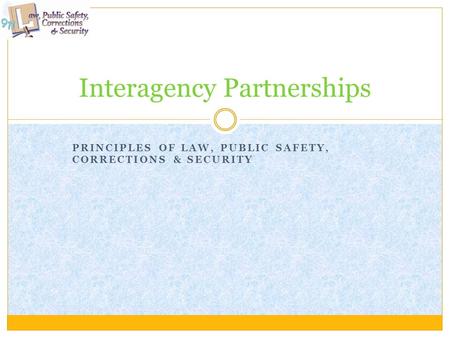 PRINCIPLES OF LAW, PUBLIC SAFETY, CORRECTIONS & SECURITY Interagency Partnerships.
