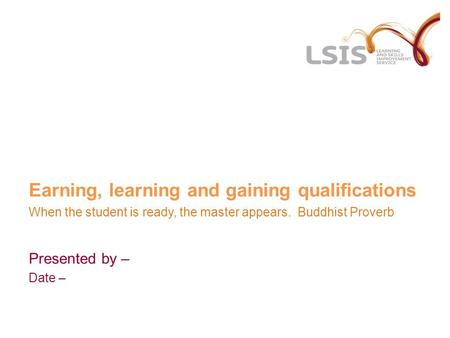 Earning, learning and gaining qualifications When the student is ready, the master appears. Buddhist Proverb Presented by – Date –
