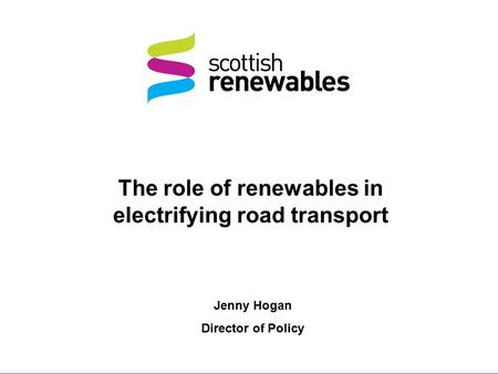 The role of renewables in electrifying road transport Jenny Hogan Director of Policy.