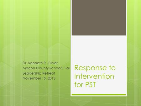 Response to Intervention for PST Dr. Kenneth P. Oliver Macon County Schools’ Fall Leadership Retreat November 15, 2013.