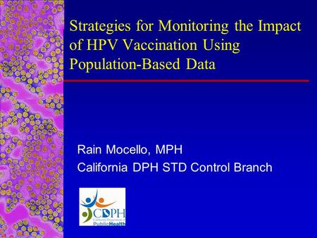 Strategies for Monitoring the Impact of HPV Vaccination Using Population-Based Data Rain Mocello, MPH California DPH STD Control Branch.