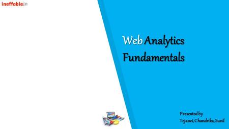 Web Analytics Fundamentals Presented by Tejaswi, Chandrika, Sunil.