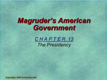 Copyright, 2000 © Prentice Hall Magruder’s American Government C H A P T E R 13 The Presidency.