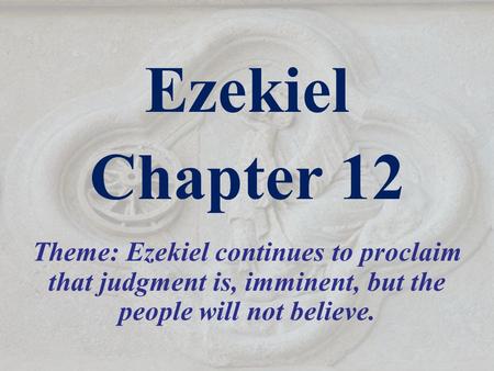 Ezekiel Chapter 12 Theme: Ezekiel continues to proclaim that judgment is, imminent, but the people will not believe. Israel heard so much preaching of.
