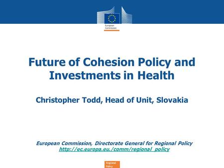Regional Policy Future of Cohesion Policy and Investments in Health Christopher Todd, Head of Unit, Slovakia European Commission, Directorate General for.
