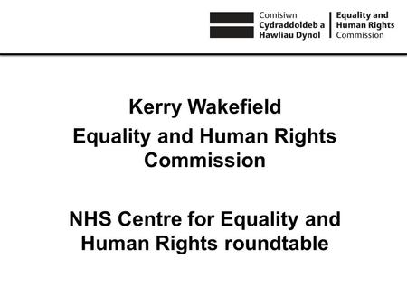 Kerry Wakefield Equality and Human Rights Commission NHS Centre for Equality and Human Rights roundtable.