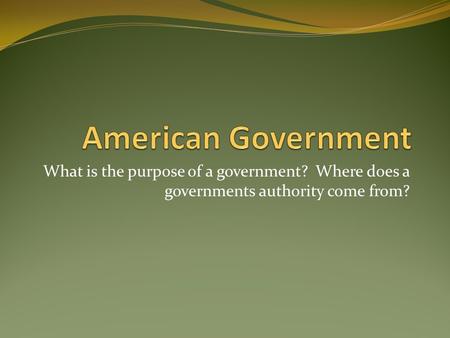 What is the purpose of a government? Where does a governments authority come from?