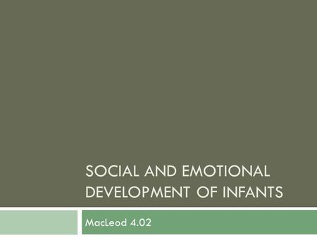 SOCIAL AND EMOTIONAL DEVELOPMENT OF INFANTS MacLeod 4.02.