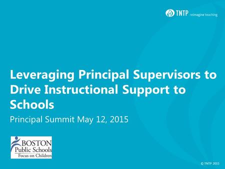 © TNTP 2015 Leveraging Principal Supervisors to Drive Instructional Support to Schools Principal Summit May 12, 2015.