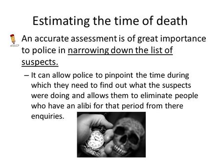 Estimating the time of death An accurate assessment is of great importance to police in narrowing down the list of suspects. – It can allow police to pinpoint.