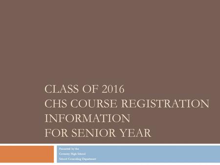 CLASS OF 2016 CHS COURSE REGISTRATION INFORMATION FOR SENIOR YEAR Presented by the Coventry High School School Counseling Department.