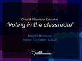 Civics & Citizenship Education ‘Voting in the classroom’ Megan McCrone Senior Education Officer.