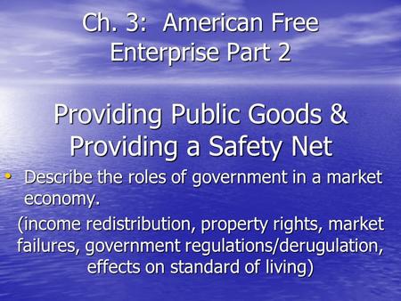 Ch. 3: American Free Enterprise Part 2 Providing Public Goods & Providing a Safety Net Describe the roles of government in a market economy. Describe the.