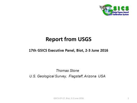 Report from USGS 17th GSICS Executive Panel, Biot, 2-3 June 2016 Thomas Stone U.S. Geological Survey, Flagstaff, Arizona USA GSICS-EP-17, Biot, 2-3 June.