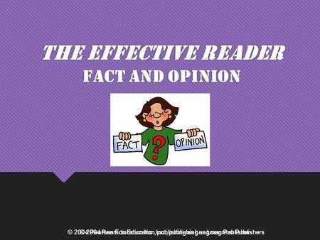 © 2004 Pearson Education Inc., publishing as Longman Publishers The Effective Reader Fact and Opinion © 2004 Pearson Education Inc., publishing as Longman.