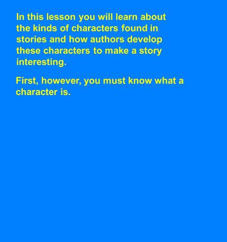 In this lesson you will learn about the kinds of characters found in stories and how authors develop these characters to make a story interesting. First,