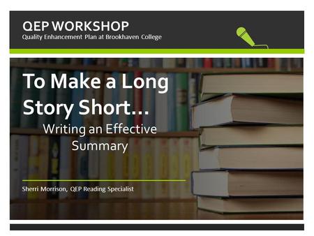 QEP WORKSHOP Quality Enhancement Plan at Brookhaven College To Make a Long Story Short… Writing an Effective Summary Sherri Morrison, QEP Reading Specialist.