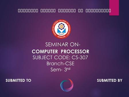 MAHARANA PRATAP COLLEGE OF TECHNOLOGY SEMINAR ON- COMPUTER PROCESSOR SUBJECT CODE: CS-307 Branch-CSE Sem- 3 rd SUBMITTED TO SUBMITTED BY.