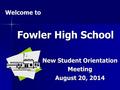 Fowler High School New Student Orientation Meeting August 20, 2014 Welcome to.