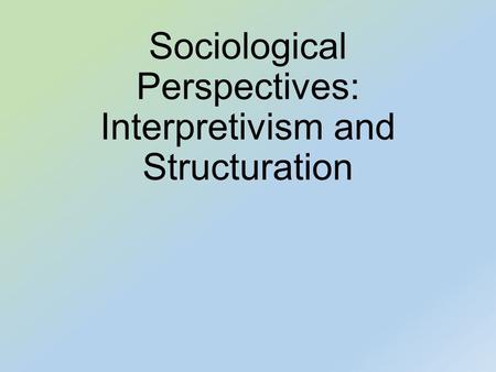 Sociological Perspectives: Interpretivism and Structuration.