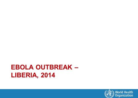 EBOLA OUTBREAK – LIBERIA, 2014. Current Status Scale and evolution of outbreak outpacing strategy and plans – 14 of 15 counties now affected – Major urban.