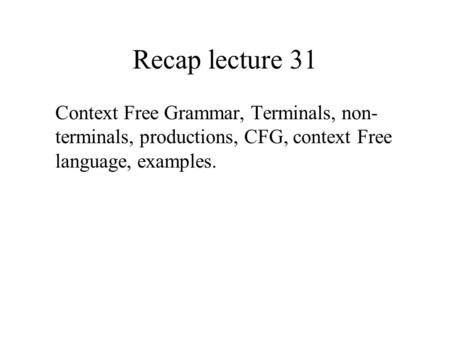 Recap lecture 31 Context Free Grammar, Terminals, non- terminals, productions, CFG, context Free language, examples.