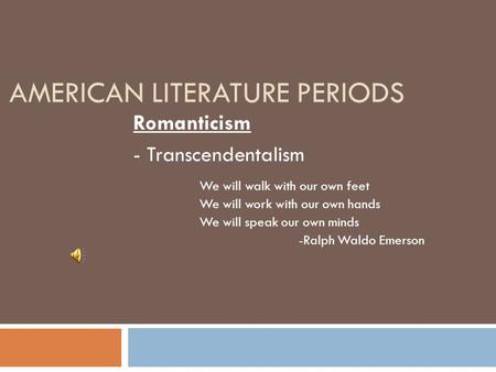 AMERICAN LITERATURE PERIODS Romanticism - Transcendentalism We will walk with our own feet We will work with our own hands We will speak our own minds.