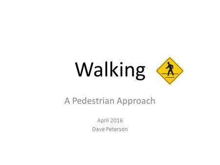 Walking A Pedestrian Approach April 2016 Dave Peterson.