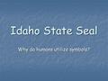 Idaho State Seal Why do humans utilize symbols?. The student will have demonstrated proficiency when he/she has completed a Power Point slide show in.